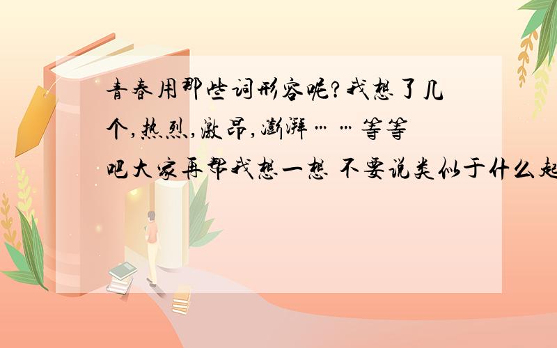 青春用那些词形容呢?我想了几个,热烈,激昂,澎湃……等等吧大家再帮我想一想 不要说类似于什么起跑线的词