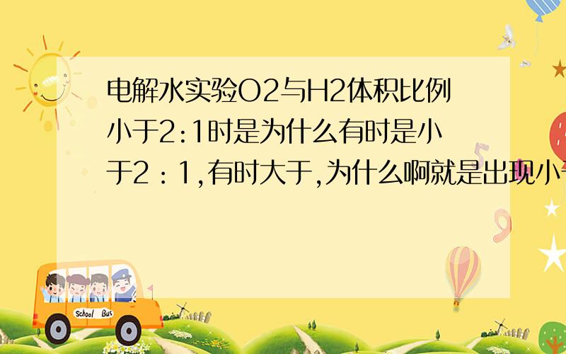 电解水实验O2与H2体积比例小于2:1时是为什么有时是小于2：1,有时大于,为什么啊就是出现小于2:1的原因