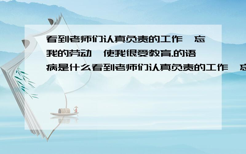 看到老师们认真负责的工作,忘我的劳动,使我很受教育.的语病是什么看到老师们认真负责的工作,忘我的劳动,使我很受教育.南北朝时期,由于北方民族的大融合和工商业的发展,为隋朝的统一