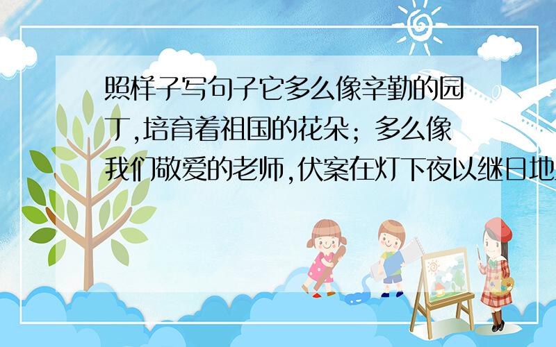 照样子写句子它多么像辛勤的园丁,培育着祖国的花朵；多么像我们敬爱的老师,伏案在灯下夜以继日地工作,把毕生的心血滴滴洒在孩子们的心田上