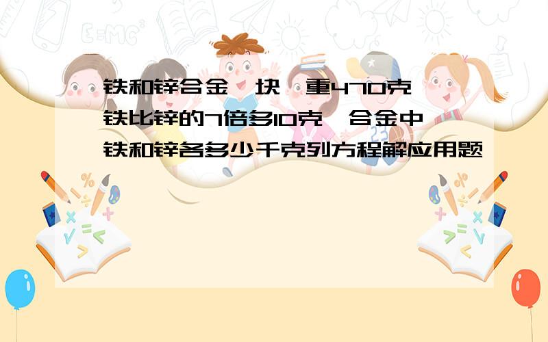 铁和锌合金一块,重470克,铁比锌的7倍多10克,合金中铁和锌各多少千克列方程解应用题