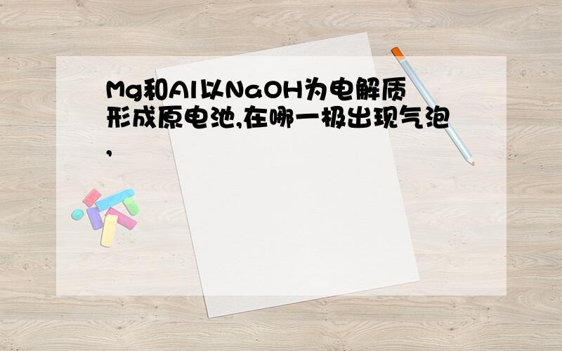 Mg和Al以NaOH为电解质形成原电池,在哪一极出现气泡,