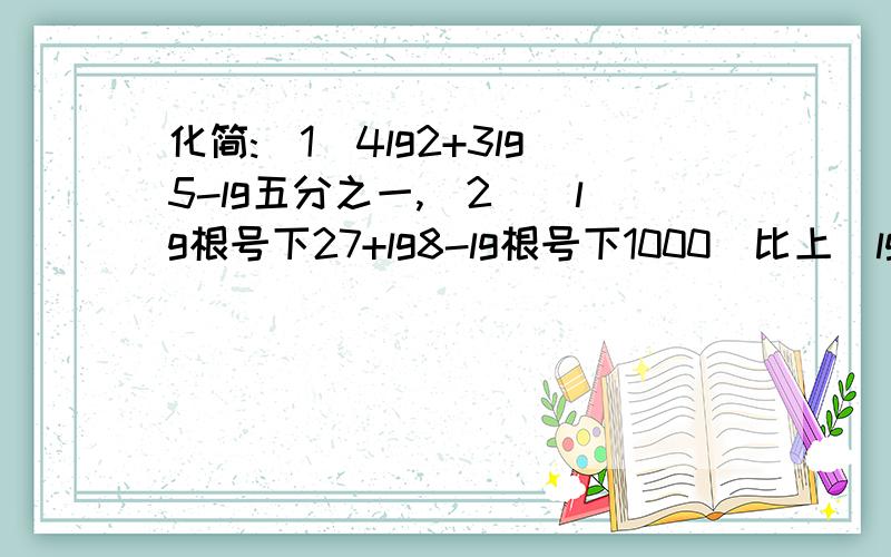 化简:（1）4lg2+3lg5-lg五分之一,（2）（lg根号下27+lg8-lg根号下1000）比上（lg1.2）