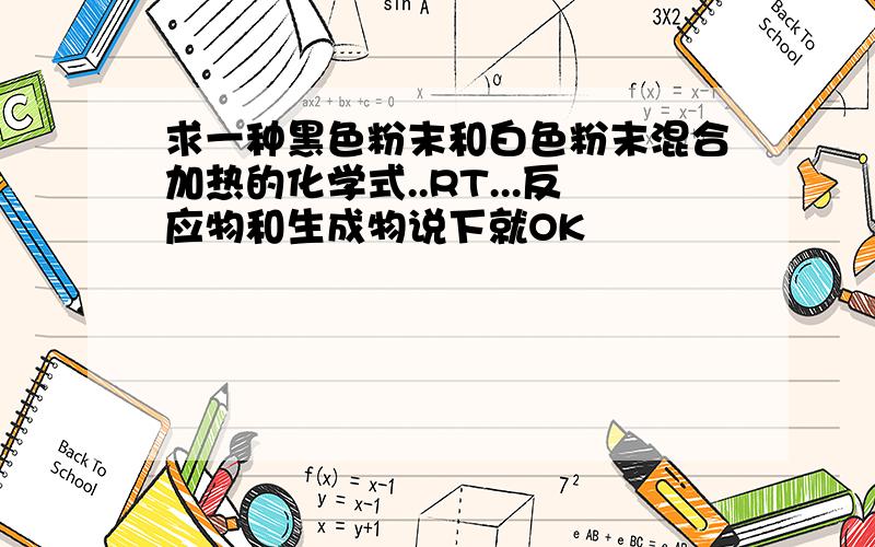 求一种黑色粉末和白色粉末混合加热的化学式..RT...反应物和生成物说下就OK