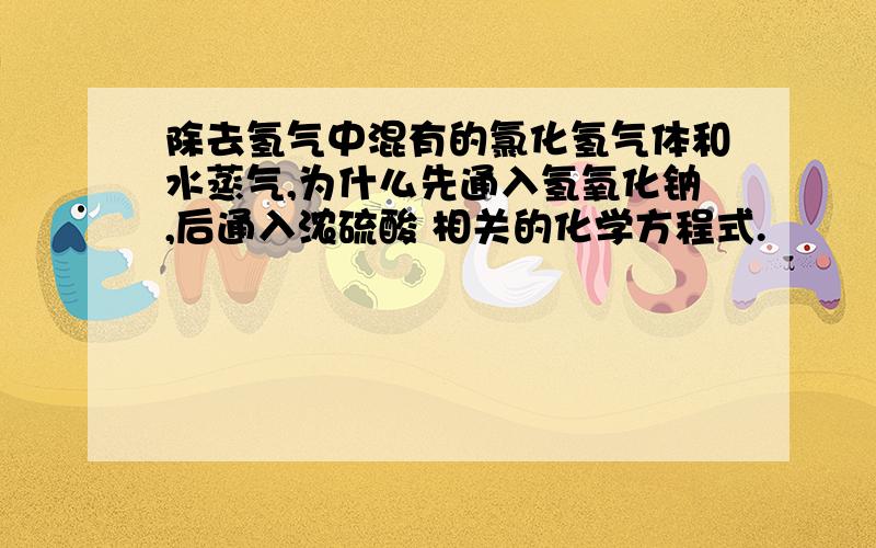 除去氢气中混有的氯化氢气体和水蒸气,为什么先通入氢氧化钠,后通入浓硫酸 相关的化学方程式.