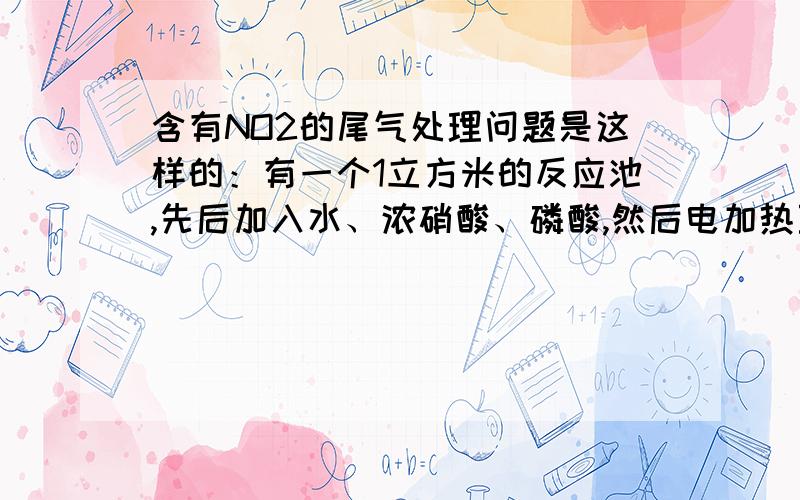 含有NO2的尾气处理问题是这样的：有一个1立方米的反应池,先后加入水、浓硝酸、磷酸,然后电加热至80℃左右,接着把表面覆盖有氧化膜的铝制品放入池中,经过2分钟后捞起,此时用自来水冲洗