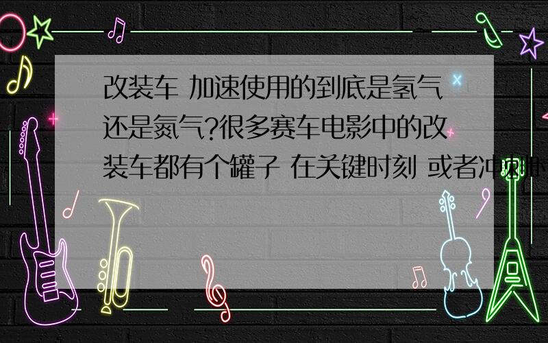 改装车 加速使用的到底是氢气还是氮气?很多赛车电影中的改装车都有个罐子 在关键时刻 或者冲刺时按下开关 车就冲出去了有人说那是氮气罐 有人说那是氢气罐这到底是什么气?准确点说谢