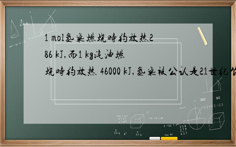 1 mol氢气燃烧时约放热286 kJ,而1 kg汽油燃烧时约放热 46000 kJ,氢气被公认是21世纪替代矿物燃料的理想能源,试简 述氢气作为能源的三个主要优点