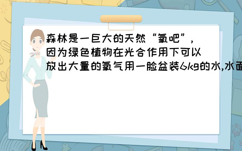 森林是一巨大的天然“氧吧”,因为绿色植物在光合作用下可以放出大量的氧气用一脸盆装6kg的水,水面的表面积为0.1m^2,经太阳垂直照射15min,温度升高了5℃.请计算：（1）实验时6kg的水吸收了