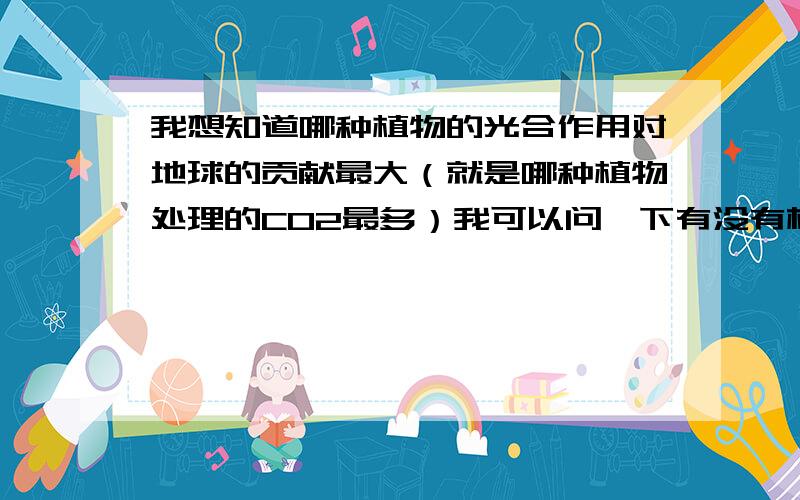 我想知道哪种植物的光合作用对地球的贡献最大（就是哪种植物处理的CO2最多）我可以问一下有没有根据啊