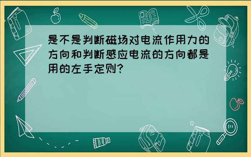 是不是判断磁场对电流作用力的方向和判断感应电流的方向都是用的左手定则?