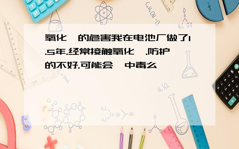 氧化镉的危害我在电池厂做了1.5年.经常接触氧化镉.防护的不好.可能会镉中毒么