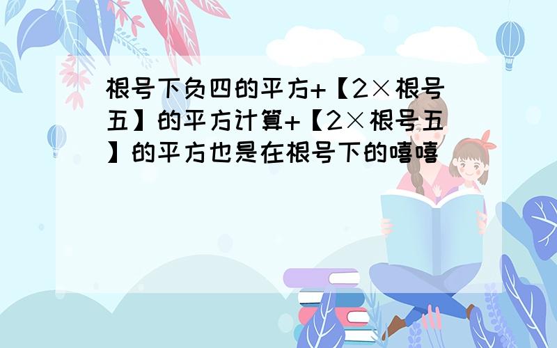 根号下负四的平方+【2×根号五】的平方计算+【2×根号五】的平方也是在根号下的嘻嘻