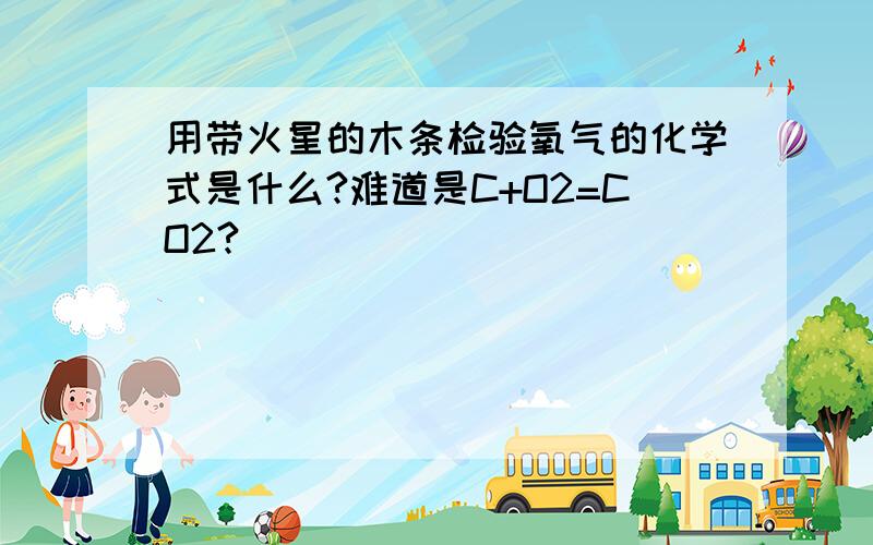 用带火星的木条检验氧气的化学式是什么?难道是C+O2=CO2?