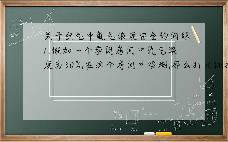 关于空气中氧气浓度安全的问题1.假如一个密闭房间中氧气浓度为30%,在这个房间中吸烟,那么打火机打火会不会产生危险,2.假如不会那么多少浓度会有危险,3.会有怎样的危险.假如一个密闭房