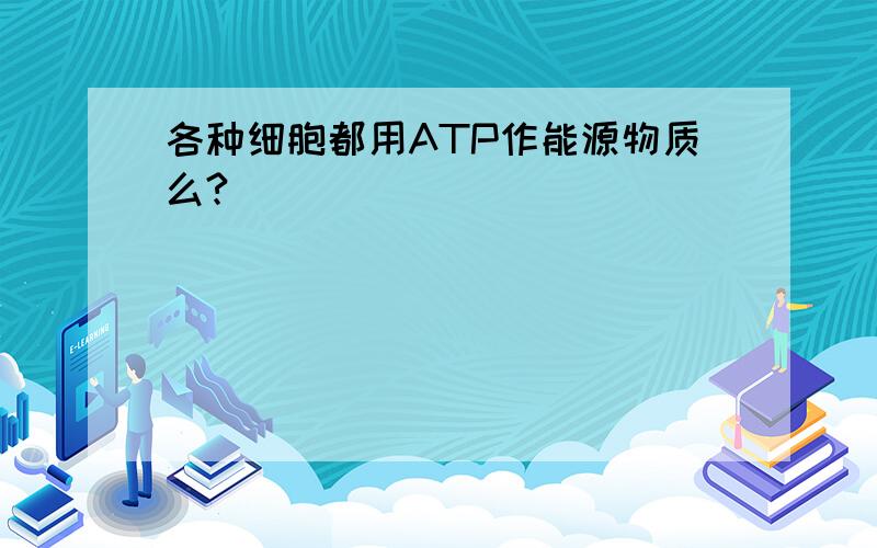 各种细胞都用ATP作能源物质么?