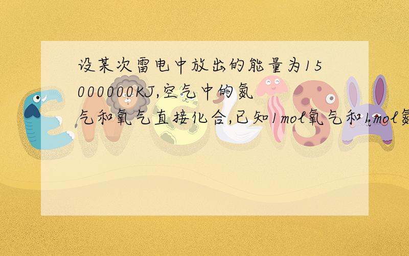 设某次雷电中放出的能量为15000000KJ,空气中的氮气和氧气直接化合,已知1mol氧气和1mol氮气化合时要吸收18要吸收180·74KJ的能量，闪电时有一千分之一的能量用于这一反应。那么，此次闪电所产