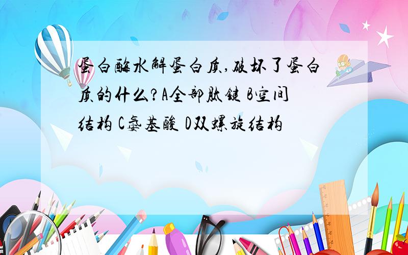 蛋白酶水解蛋白质,破坏了蛋白质的什么?A全部肽键 B空间结构 C氨基酸 D双螺旋结构