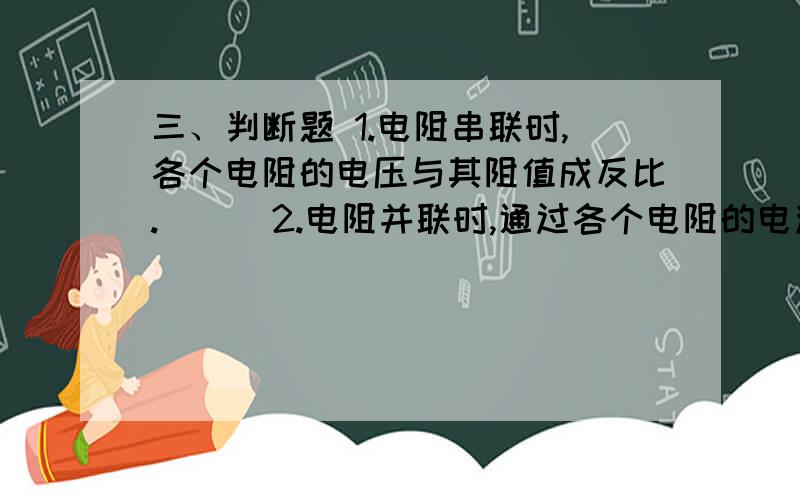 三、判断题 1.电阻串联时,各个电阻的电压与其阻值成反比.（ ） 2.电阻并联时,通过各个电阻的电流与其