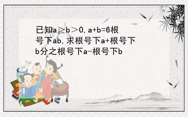 已知a＞b＞0,a+b=6根号下ab,求根号下a+根号下b分之根号下a-根号下b