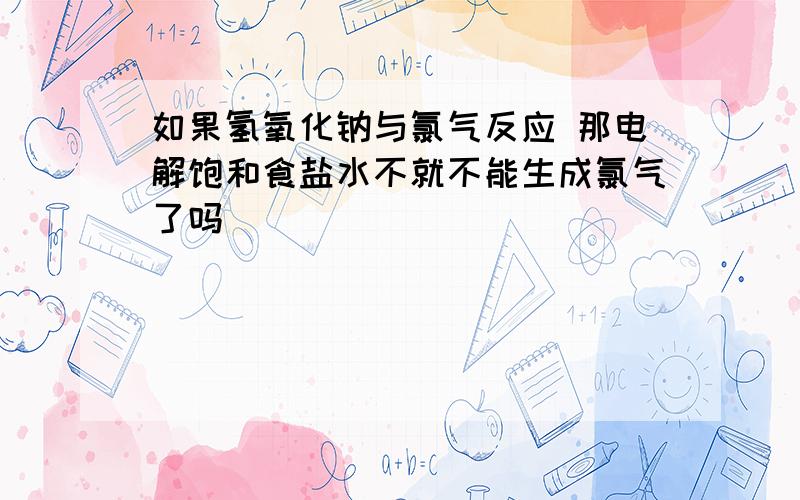 如果氢氧化钠与氯气反应 那电解饱和食盐水不就不能生成氯气了吗