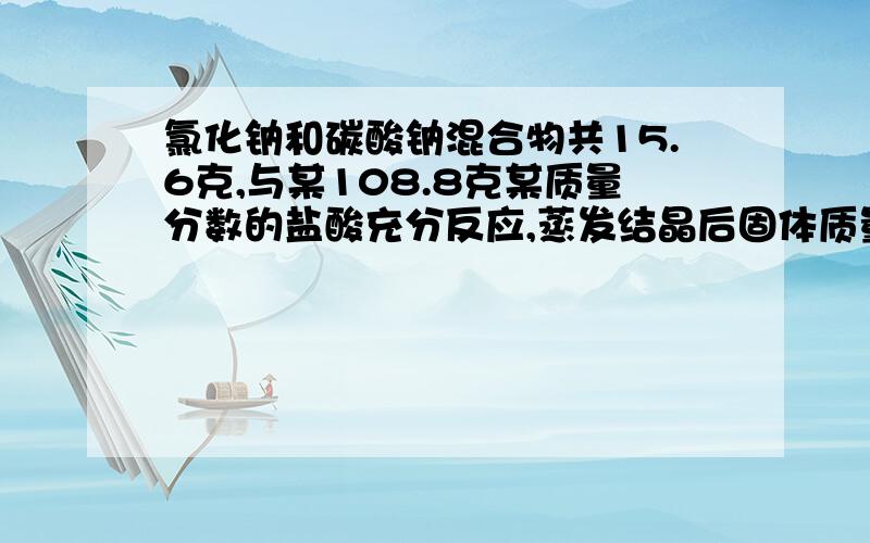 氯化钠和碳酸钠混合物共15.6克,与某108.8克某质量分数的盐酸充分反应,蒸发结晶后固体质量是16.7克,求nacl