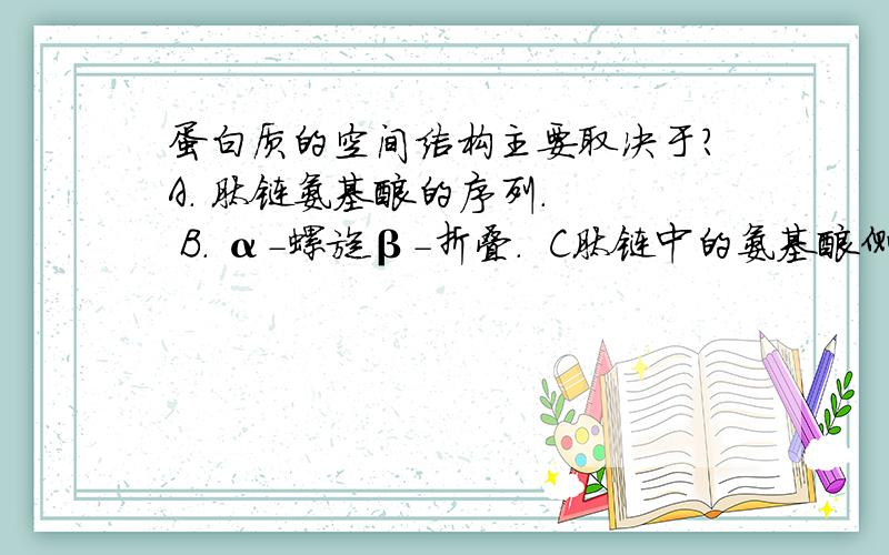 蛋白质的空间结构主要取决于?A. 肽链氨基酸的序列.   B. α-螺旋β-折叠.  C肽链中的氨基酸侧链. D. 肽链中的肽键  E.肽链中的二硫键位置 为什么?