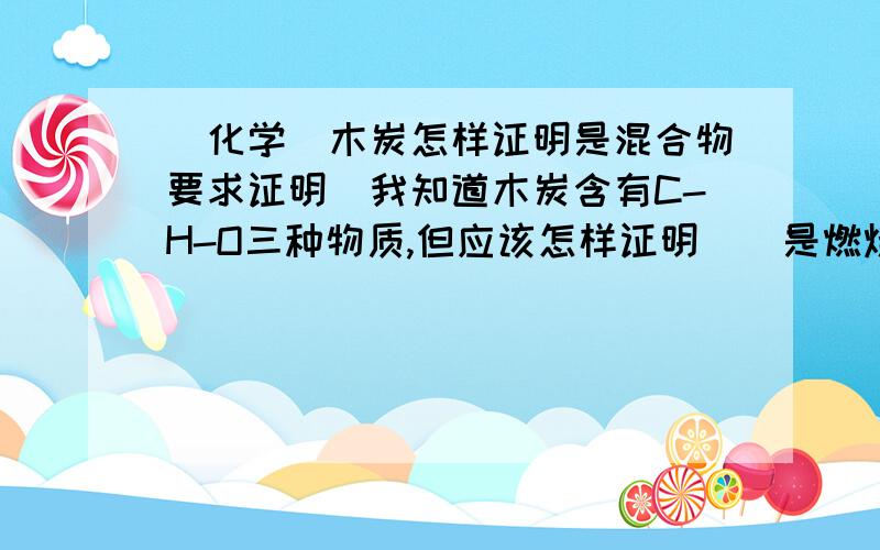 （化学）木炭怎样证明是混合物要求证明（我知道木炭含有C-H-O三种物质,但应该怎样证明）（是燃烧后剩下C...)抱歉，说错了