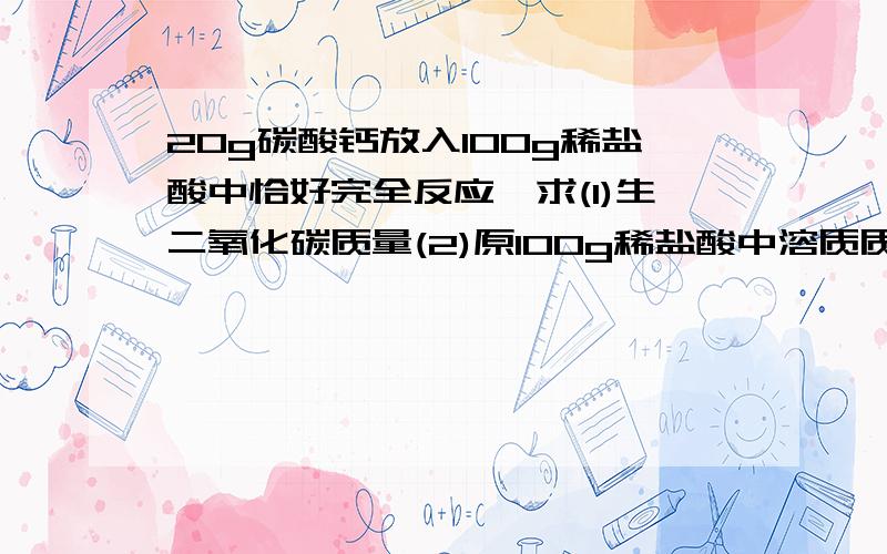 20g碳酸钙放入100g稀盐酸中恰好完全反应,求(1)生二氧化碳质量(2)原100g稀盐酸中溶质质量分数.