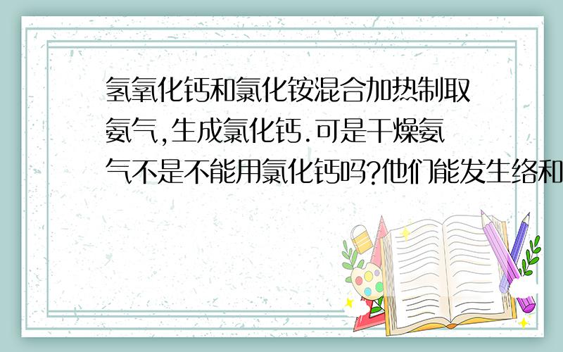 氢氧化钙和氯化铵混合加热制取氨气,生成氯化钙.可是干燥氨气不是不能用氯化钙吗?他们能发生络和反应.那生成的产物不反映吗