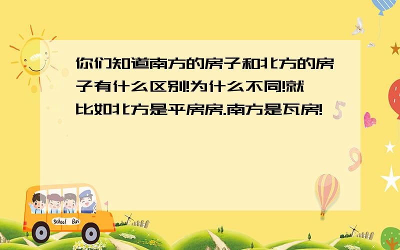 你们知道南方的房子和北方的房子有什么区别!为什么不同!就比如北方是平房房.南方是瓦房!