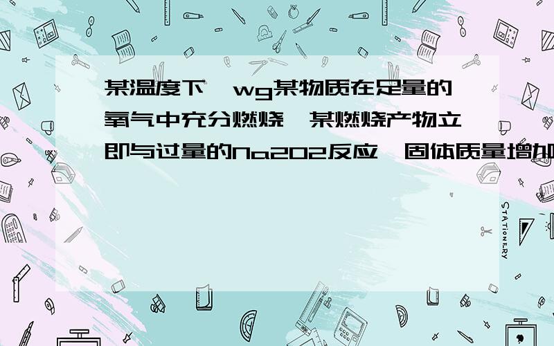 某温度下,wg某物质在足量的氧气中充分燃烧,某燃烧产物立即与过量的Na2O2反应,固体质量增加w g在1.H22.CO3.CO和H2的混合气体4.HCHO5.CH3COOH6.HOCH2CH2OH中符合题意的是