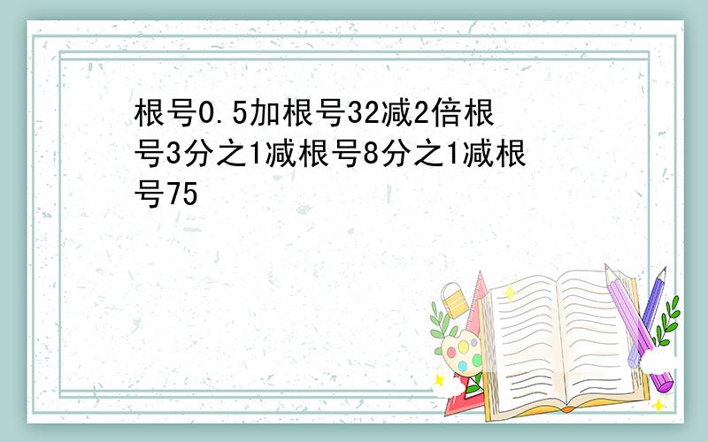 根号0.5加根号32减2倍根号3分之1减根号8分之1减根号75