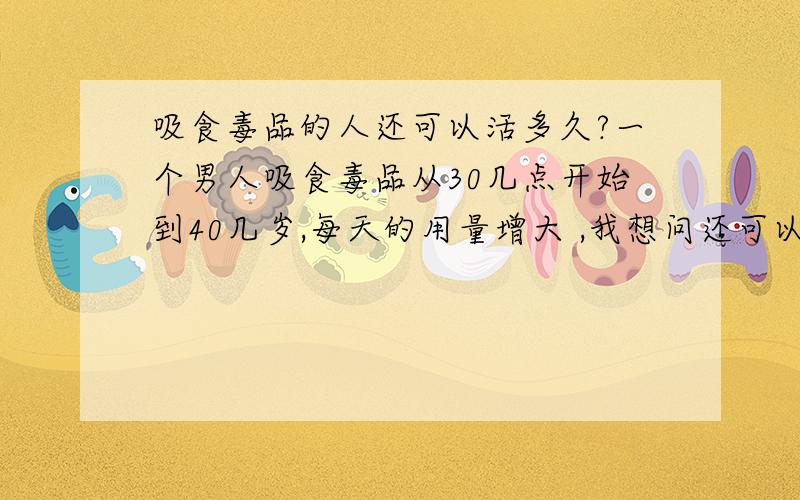 吸食毒品的人还可以活多久?一个男人吸食毒品从30几点开始到40几岁,每天的用量增大 ,我想问还可以活多久?