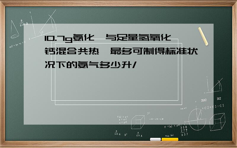 10.7g氨化铵与足量氢氧化钙混合共热,最多可制得标准状况下的氨气多少升/