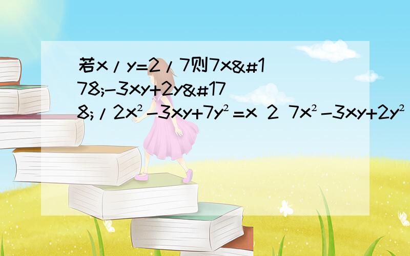 若x/y=2/7则7x²-3xy+2y²/2x²-3xy+7y²=x 2 7x²-3xy+2y²__= __ _____________ =y 7 2x²-3xy+7y²