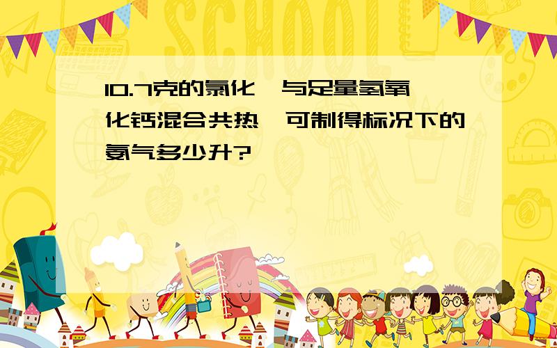 10.7克的氯化铵与足量氢氧化钙混合共热,可制得标况下的氨气多少升?