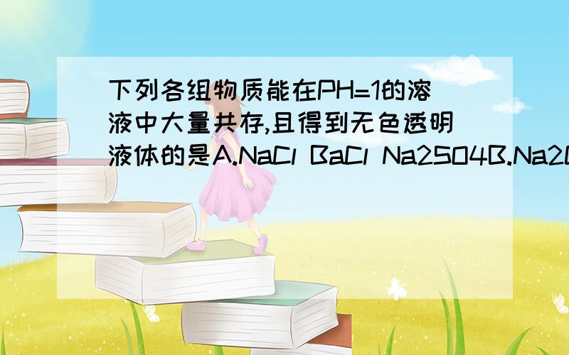 下列各组物质能在PH=1的溶液中大量共存,且得到无色透明液体的是A.NaCl BaCl Na2SO4B.Na2Co3 NaCl Na2SO4C.CuSo4 NaCl NaNo3D.Na2So4 HCl KCl