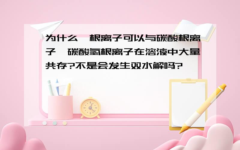 为什么铵根离子可以与碳酸根离子、碳酸氢根离子在溶液中大量共存?不是会发生双水解吗?