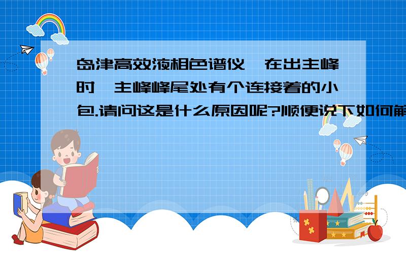 岛津高效液相色谱仪,在出主峰时,主峰峰尾处有个连接着的小包.请问这是什么原因呢?顺便说下如何解决,如何判断.