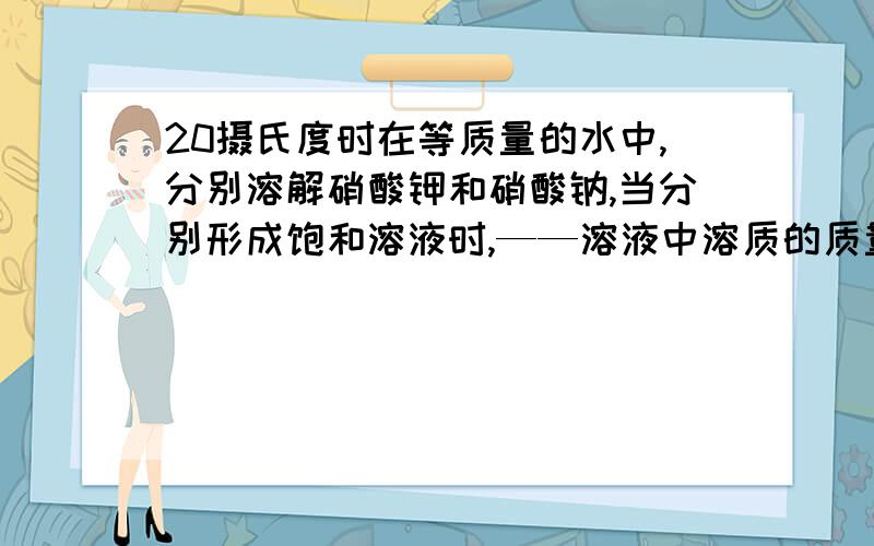 20摄氏度时在等质量的水中,分别溶解硝酸钾和硝酸钠,当分别形成饱和溶液时,——溶液中溶质的质量分数较大