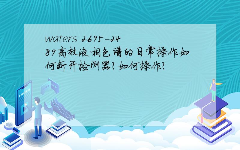 waters 2695-2489高效液相色谱的日常操作如何断开检测器?如何操作?