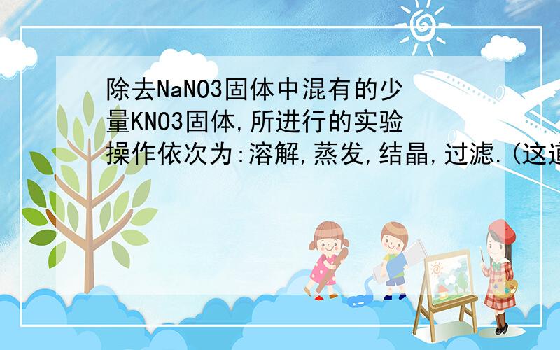 除去NaNO3固体中混有的少量KNO3固体,所进行的实验操作依次为:溶解,蒸发,结晶,过滤.(这道题的答案我看不懂） 既然都已经析出晶体了,还过滤什么东西?那杂质是哪一步去掉的?