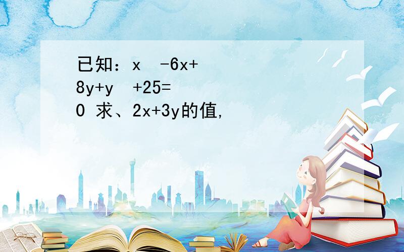 已知：x²-6x+8y+y²+25=0 求、2x+3y的值,