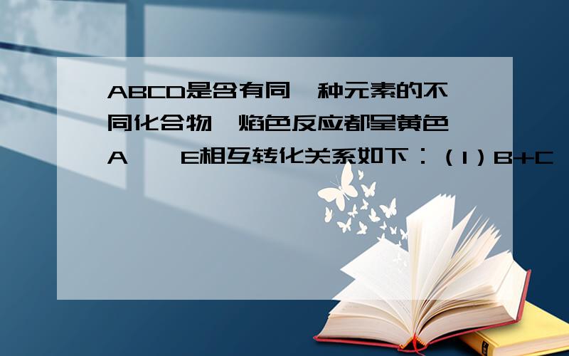 ABCD是含有同一种元素的不同化合物,焰色反应都呈黄色,A——E相互转化关系如下：（1）B+C→D+H20 （2)B→D+E+H20 （3）C+E→D+H2O （4）A+E→D+O2 （5）A+H20→C+O2则：A为______ B为_______ C为_______D为_______