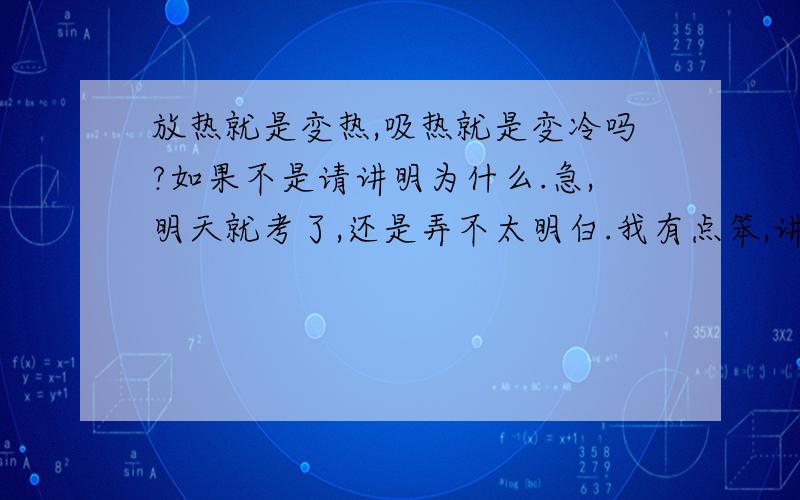 放热就是变热,吸热就是变冷吗?如果不是请讲明为什么.急,明天就考了,还是弄不太明白.我有点笨,讲明白点.如果我懂了一定还加分!