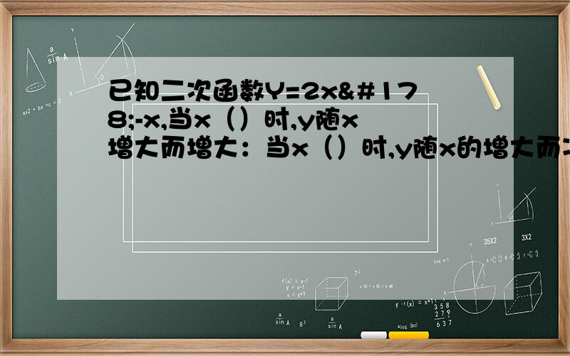 已知二次函数Y=2x²-x,当x（）时,y随x增大而增大：当x（）时,y随x的增大而减小