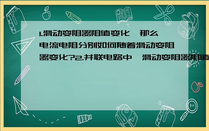 1.滑动变阻器阻值变化,那么电流电阻分别如何随着滑动变阻器变化?2.并联电路中,滑动变阻器阻值增大,那么总电阻如何变化?3如图所示,电源电压保持不变时,当滑动变阻器滑片p向右移动过程中