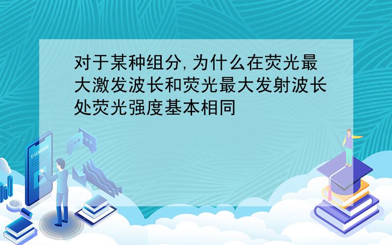 对于某种组分,为什么在荧光最大激发波长和荧光最大发射波长处荧光强度基本相同