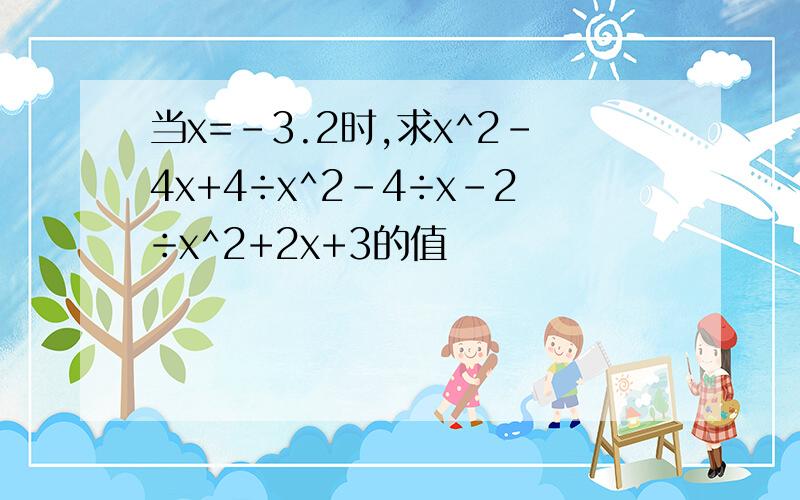 当x=﹣3.2时,求x^2-4x+4÷x^2-4÷x-2÷x^2+2x+3的值